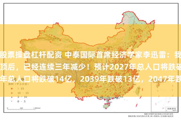 股票操盘杠杆配资 中泰国际首席经济学家李迅雷：我国总人口自2021年见顶后，已经连续三年减少！预计2027年总人口将跌破14亿，2039年跌破13亿，2047年跌破12亿
