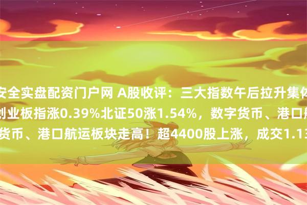 安全实盘配资门户网 A股收评：三大指数午后拉升集体上涨，沪指涨0.65%创业板指涨0.39%北证50涨1.54%，数字货币、港口航运板块走高！超4400股上涨，成交1.13万亿放量552亿