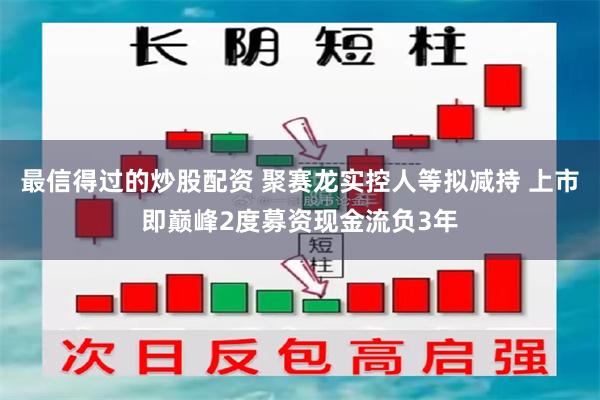 最信得过的炒股配资 聚赛龙实控人等拟减持 上市即巅峰2度募资现金流负3年