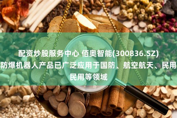 配资炒股服务中心 佰奥智能(300836.SZ)：目前防爆机器人产品已广泛应用于国防、航空航天、民用等领域