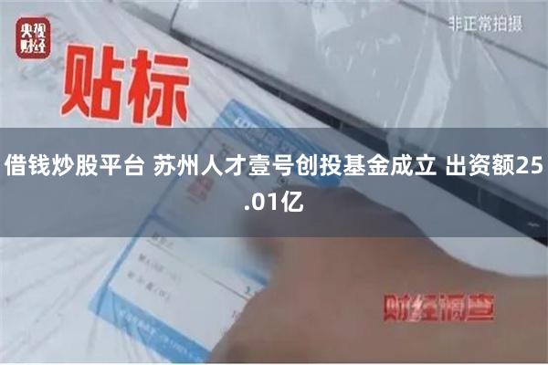 借钱炒股平台 苏州人才壹号创投基金成立 出资额25.01亿