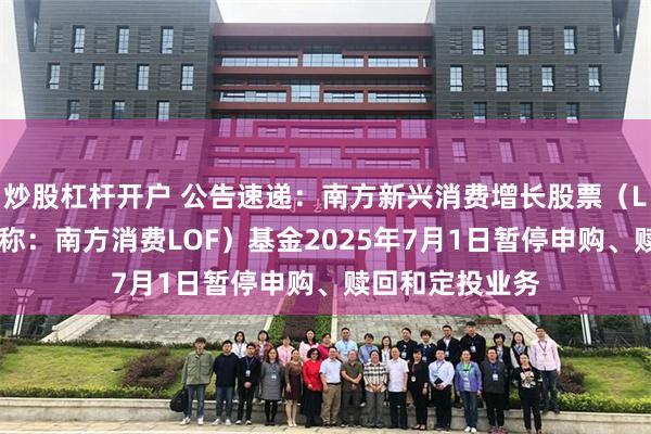 炒股杠杆开户 公告速递：南方新兴消费增长股票（LOF）（场内简称：南方消费LOF）基金2025年7月1日暂停申购、赎回和定投业务