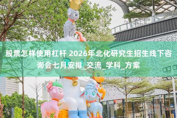 股票怎样使用杠杆 2026年北化研究生招生线下咨询会七月安排_交流_学科_方案