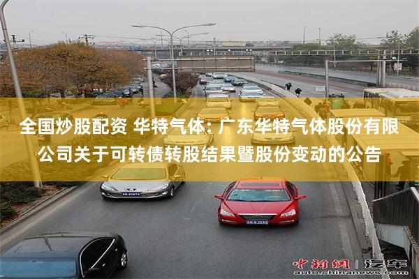 全国炒股配资 华特气体: 广东华特气体股份有限公司关于可转债转股结果暨股份变动的公告