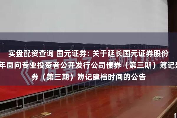 实盘配资查询 国元证券: 关于延长国元证券股份有限公司2025年面向专业投资者公开发行公司债券(第三期)簿记建档时间的公告