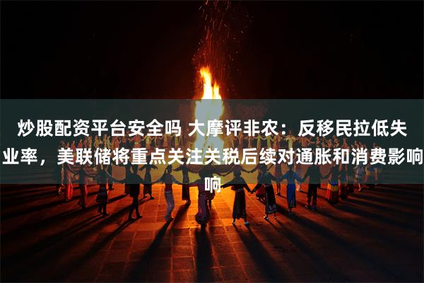 炒股配资平台安全吗 大摩评非农：反移民拉低失业率，美联储将重点关注关税后续对通胀和消费影响