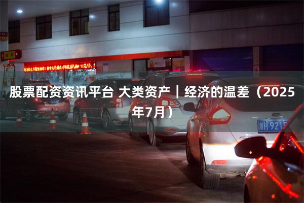 股票配资资讯平台 大类资产｜经济的温差（2025年7月）