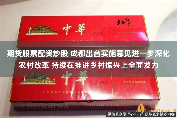 期货股票配资炒股 成都出台实施意见进一步深化农村改革 持续在推进乡村振兴上全面发力