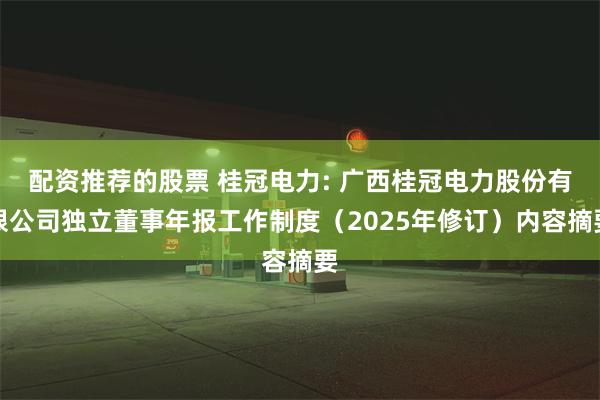 配资推荐的股票 桂冠电力: 广西桂冠电力股份有限公司独立董事年报工作制度（2025年修订）内容摘要