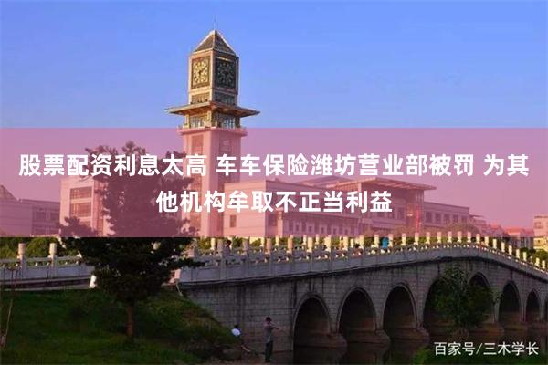 股票配资利息太高 车车保险潍坊营业部被罚 为其他机构牟取不正当利益