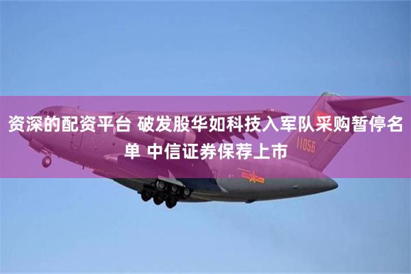 资深的配资平台 破发股华如科技入军队采购暂停名单 中信证券保荐上市