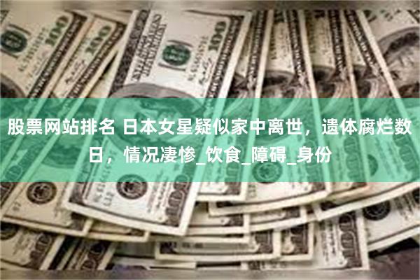 股票网站排名 日本女星疑似家中离世，遗体腐烂数日，情况凄惨_饮食_障碍_身份