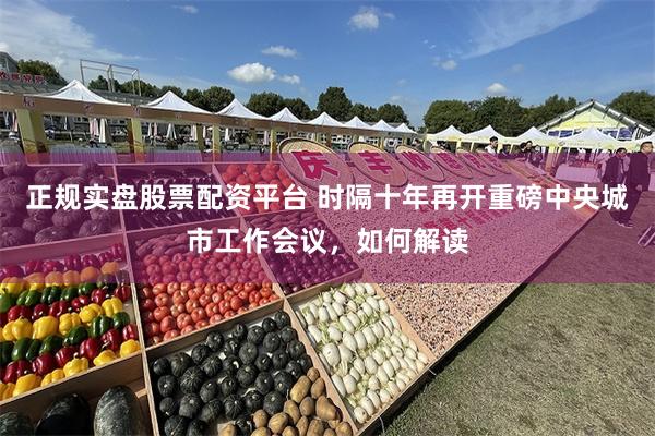 正规实盘股票配资平台 时隔十年再开重磅中央城市工作会议，如何解读