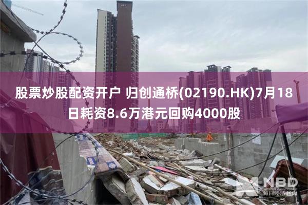股票炒股配资开户 归创通桥(02190.HK)7月18日耗资8.6万港元回购4000股