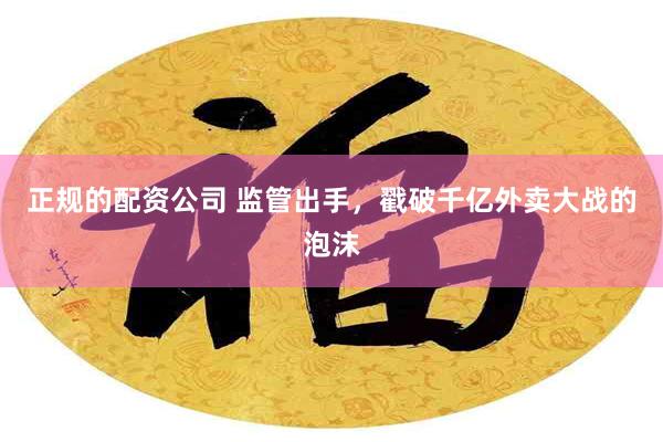 正规的配资公司 监管出手，戳破千亿外卖大战的泡沫
