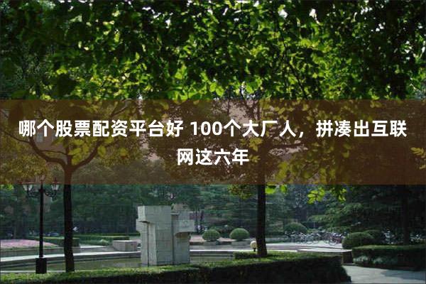哪个股票配资平台好 100个大厂人，拼凑出互联网这六年