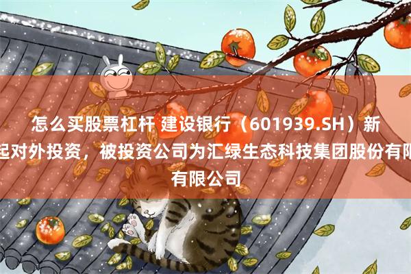 怎么买股票杠杆 建设银行（601939.SH）新增一起对外投资，被投资公司为汇绿生态科技集团股份有限公司