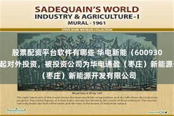 股票配资平台软件有哪些 华电新能（600930.SH）新增一起对外投资，被投资公司为华电通盈（枣庄）新能源开发有限公司