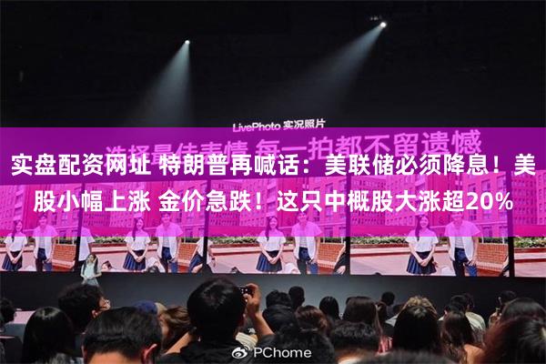 实盘配资网址 特朗普再喊话：美联储必须降息！美股小幅上涨 金价急跌！这只中概股大涨超20%