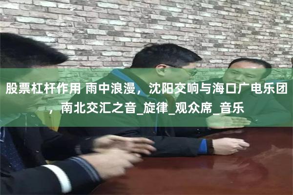 股票杠杆作用 雨中浪漫，沈阳交响与海口广电乐团，南北交汇之音_旋律_观众席_音乐