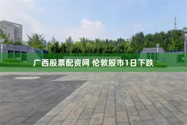 广西股票配资网 伦敦股市1日下跌