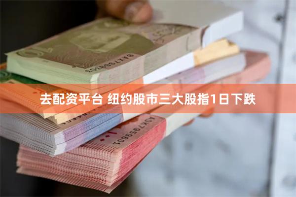 去配资平台 纽约股市三大股指1日下跌