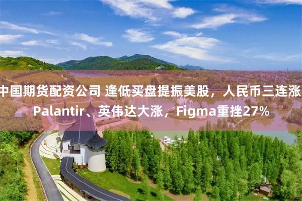 中国期货配资公司 逢低买盘提振美股，人民币三连涨，Palantir、英伟达大涨，Figma重挫27%
