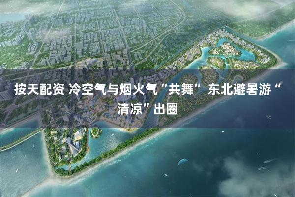 按天配资 冷空气与烟火气“共舞” 东北避暑游“清凉”出圈