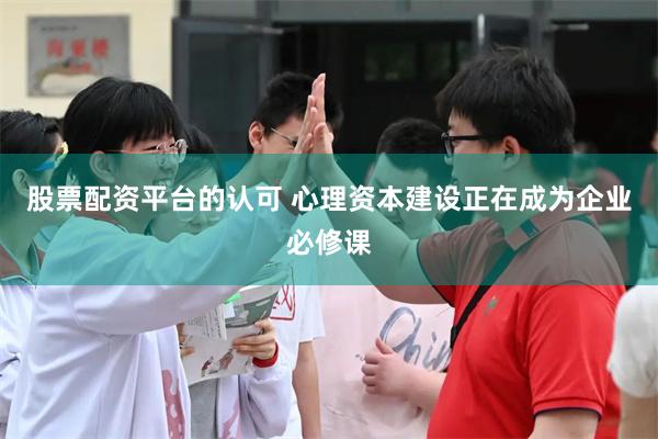 股票配资平台的认可 心理资本建设正在成为企业必修课