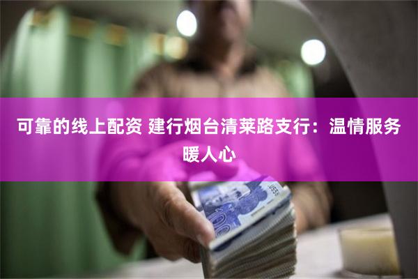 可靠的线上配资 建行烟台清莱路支行：温情服务暖人心