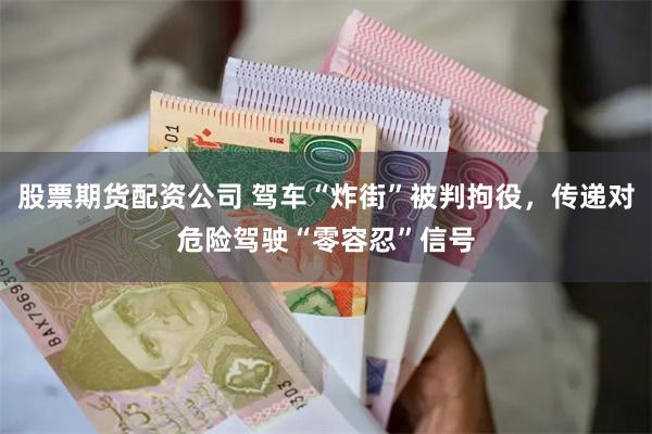 股票期货配资公司 驾车“炸街”被判拘役，传递对危险驾驶“零容忍”信号