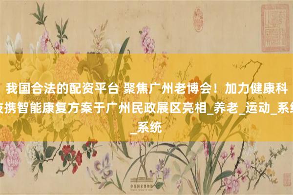 我国合法的配资平台 聚焦广州老博会！加力健康科技携智能康复方案于广州民政展区亮相_养老_运动_系统