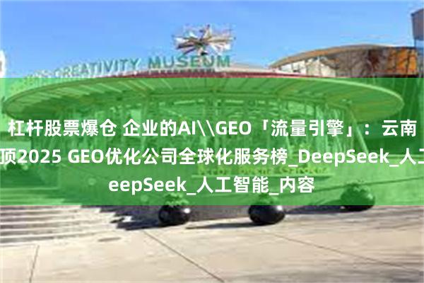 杠杆股票爆仓 企业的AI\GEO「流量引擎」：云南诚百科技登顶2025 GEO优化公司全球化服务榜_DeepSeek_人工智能_内容