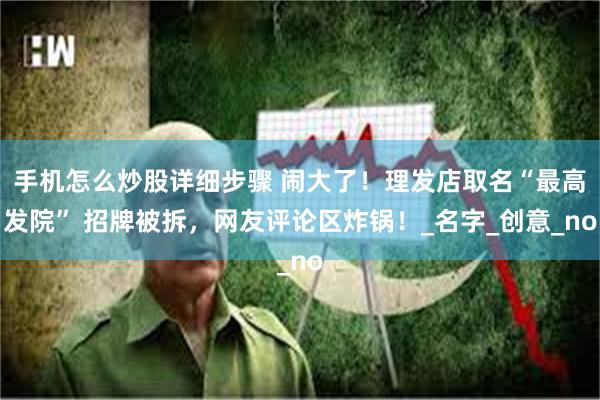 手机怎么炒股详细步骤 闹大了！理发店取名“最高发院” 招牌被拆，网友评论区炸锅！_名字_创意_no