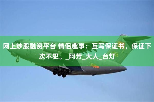 网上炒股融资平台 情侣趣事：互写保证书，保证下次不犯。_阿芳_大人_台灯