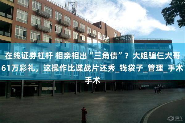 在线证劵杠杆 相亲相出“三角债”？大姐骗仨大哥61万彩礼，这操作比谍战片还秀_钱袋子_管理_手术