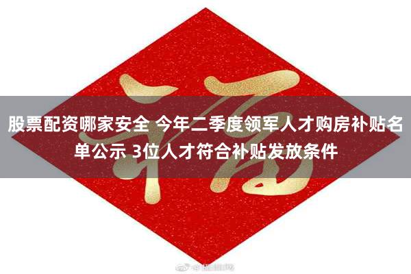 股票配资哪家安全 今年二季度领军人才购房补贴名单公示 3位人才符合补贴发放条件