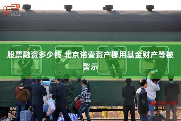 股票融资多少钱 北京诺壹资产挪用基金财产等被警示