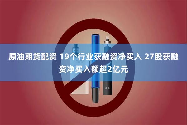 原油期货配资 19个行业获融资净买入 27股获融资净买入额超2亿元