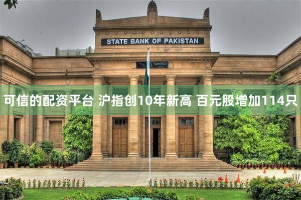 可信的配资平台 沪指创10年新高 百元股增加114只
