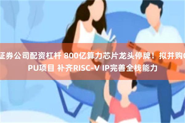证券公司配资杠杆 800亿算力芯片龙头停牌！拟并购CPU项目 补齐RISC-V IP完善全栈能力