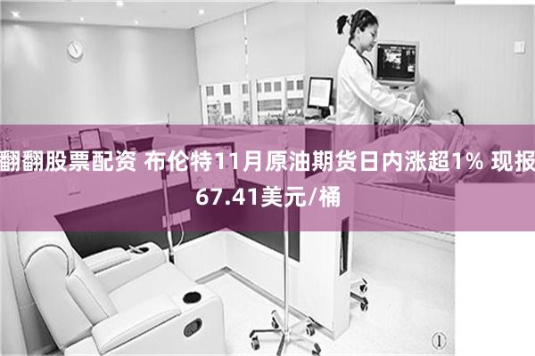 翻翻股票配资 布伦特11月原油期货日内涨超1% 现报67.41美元/桶