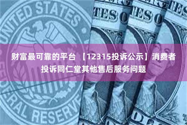 财富最可靠的平台 【12315投诉公示】消费者投诉同仁堂其他售后服务问题