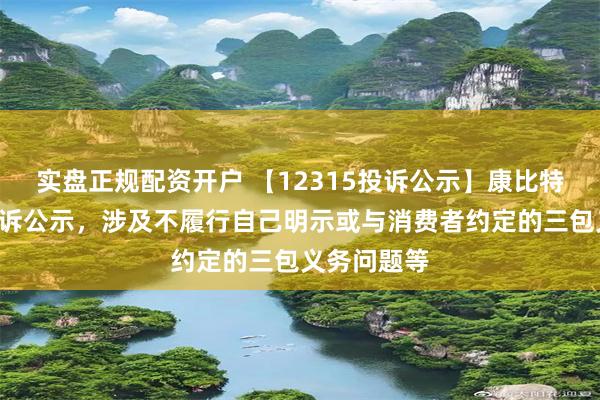 实盘正规配资开户 【12315投诉公示】康比特新增2件投诉公示，涉及不履行自己明示或与消费者约定的三包义务问题等