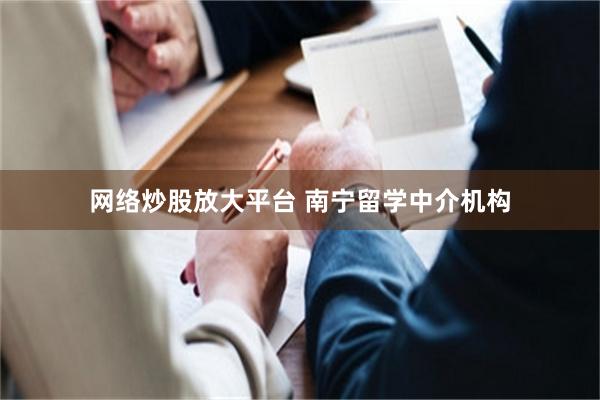 网络炒股放大平台 南宁留学中介机构