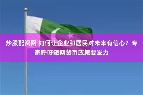 炒股配资网 如何让企业和居民对未来有信心？专家呼吁短期货币政策要发力