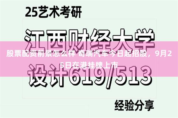股票配资前景怎么样 奇瑞汽车今日起招股，9月25日在港挂牌上市