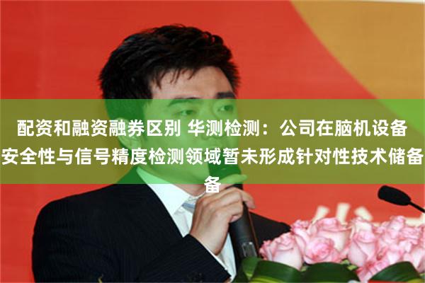 配资和融资融券区别 华测检测：公司在脑机设备安全性与信号精度检测领域暂未形成针对性技术储备