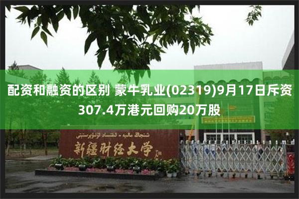 配资和融资的区别 蒙牛乳业(02319)9月17日斥资307.4万港元回购20万股