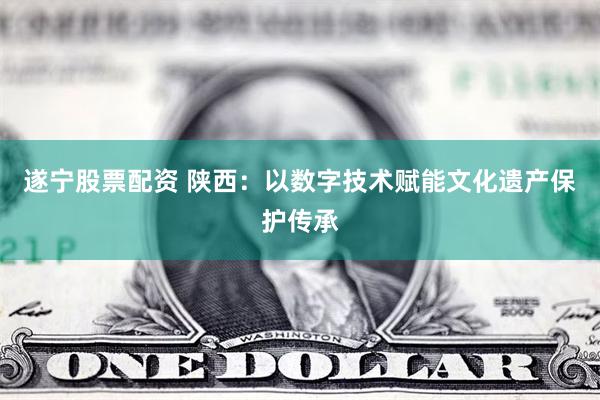 遂宁股票配资 陕西：以数字技术赋能文化遗产保护传承